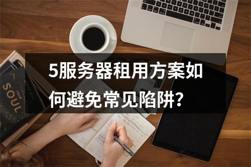 5服务器租用方案如何避免常见陷阱？