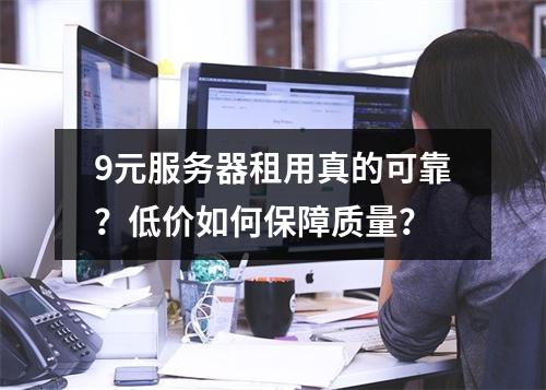 9元服务器租用真的可靠？低价如何保障质量？