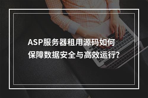 ASP服务器租用源码如何保障数据安全与高效运行？