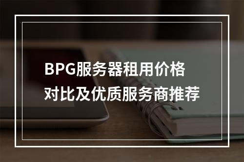 BPG服务器租用价格对比及优质服务商推荐