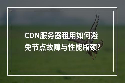 CDN服务器租用如何避免节点故障与性能瓶颈？
