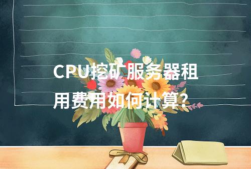 CPU挖矿服务器租用费用如何计算？