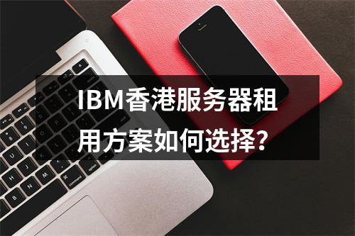 IBM香港服务器租用方案如何选择？