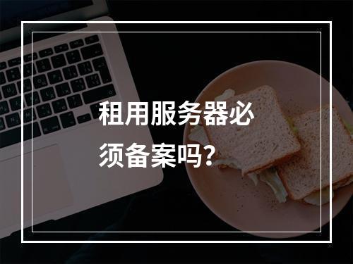租用服务器必须备案吗？