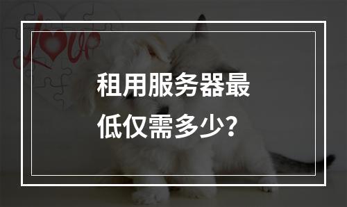 租用服务器最低仅需多少？