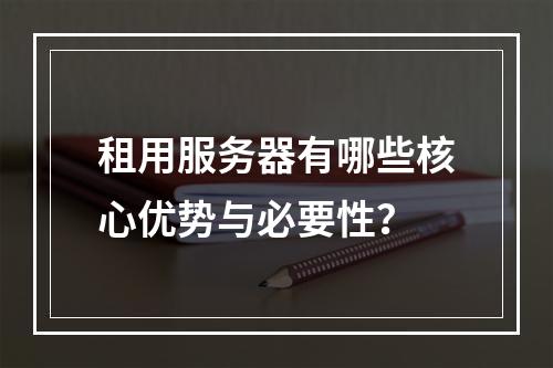 租用服务器有哪些核心优势与必要性？