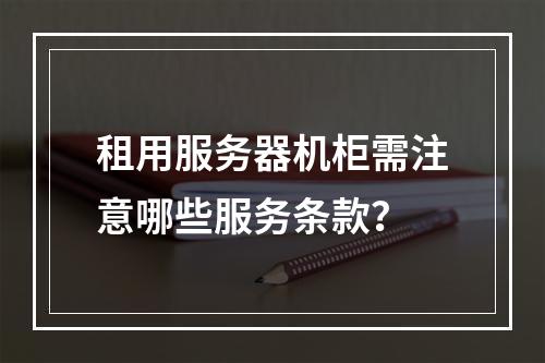 租用服务器机柜需注意哪些服务条款？