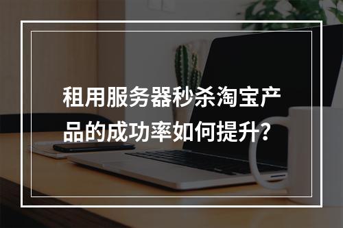租用服务器秒杀淘宝产品的成功率如何提升？