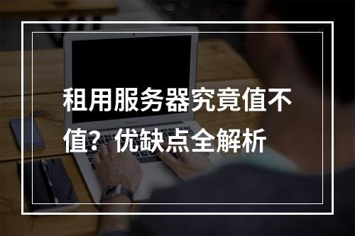 租用服务器究竟值不值？优缺点全解析