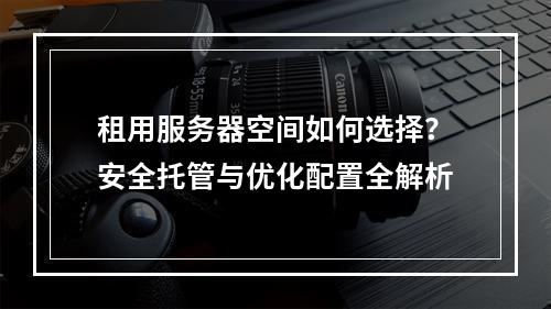 租用服务器空间如何选择？安全托管与优化配置全解析