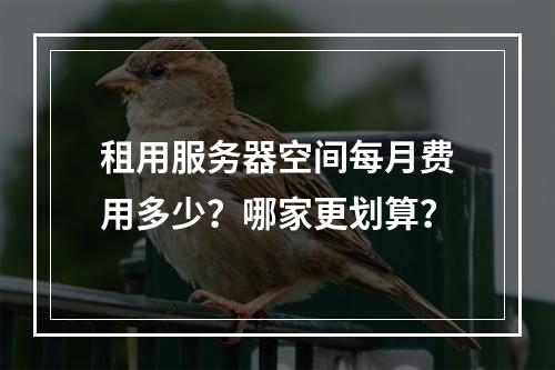 租用服务器空间每月费用多少？哪家更划算？