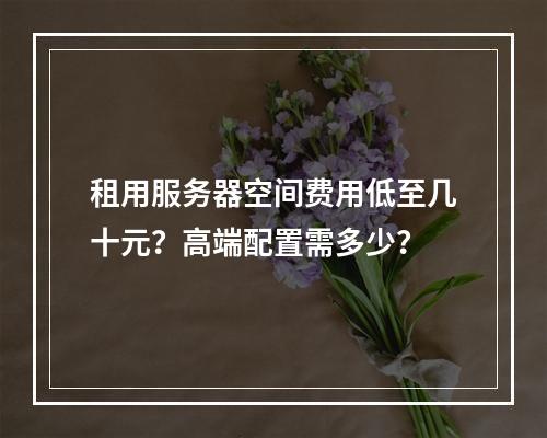 租用服务器空间费用低至几十元？高端配置需多少？