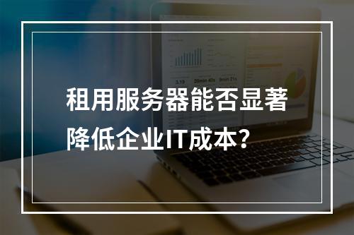 租用服务器能否显著降低企业IT成本？