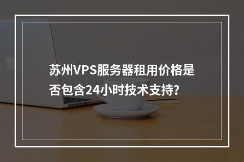 苏州VPS服务器租用价格是否包含24小时技术支持？