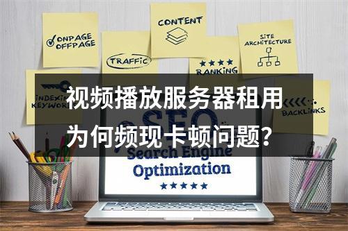 视频播放服务器租用为何频现卡顿问题？