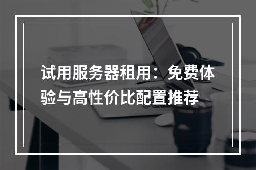 试用服务器租用：免费体验与高性价比配置推荐