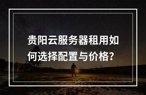 贵阳云服务器租用如何选择配置与价格？