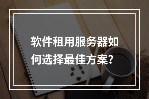软件租用服务器如何选择最佳方案？