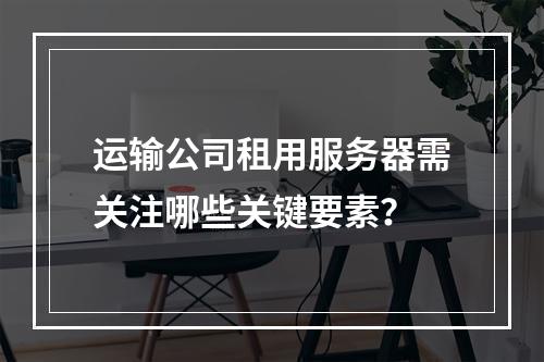 运输公司租用服务器需关注哪些关键要素？