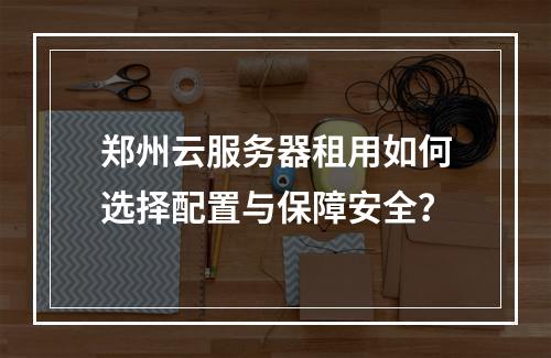 郑州云服务器租用如何选择配置与保障安全？