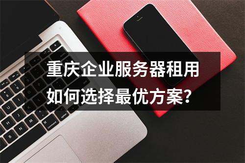 重庆企业服务器租用如何选择最优方案？