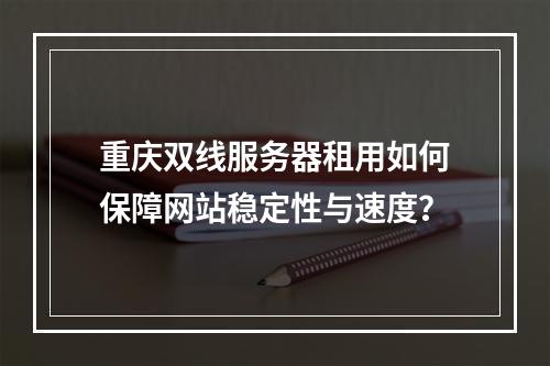 重庆双线服务器租用如何保障网站稳定性与速度？