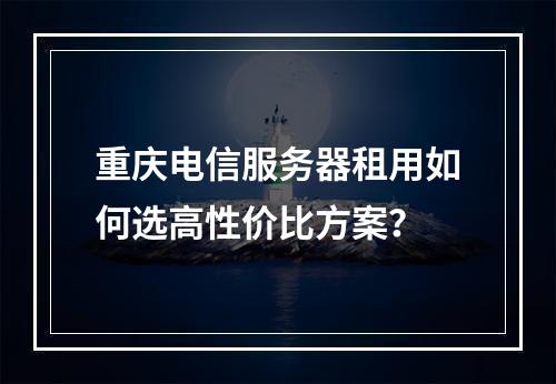 重庆电信服务器租用如何选高性价比方案？