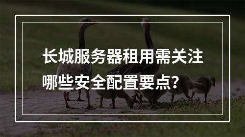 长城服务器租用需关注哪些安全配置要点？