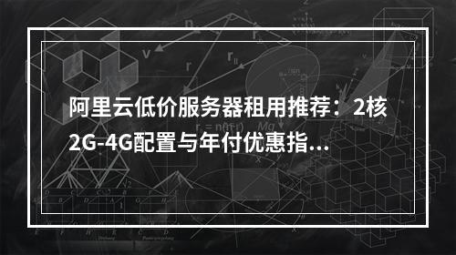 阿里云低价服务器租用推荐：2核2G-4G配置与年付优惠指南