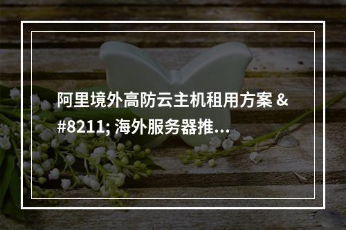 阿里境外高防云主机租用方案 – 海外服务器推荐