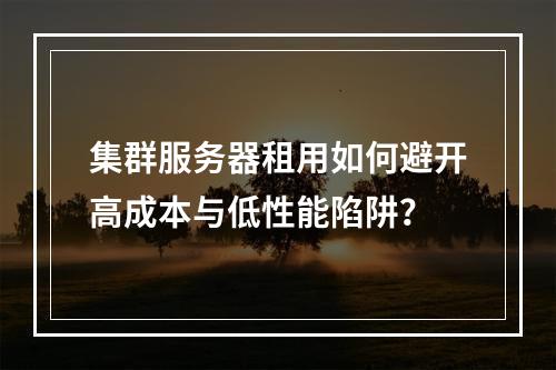 集群服务器租用如何避开高成本与低性能陷阱？