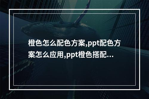 橙色怎么配色方案,ppt配色方案怎么应用,ppt橙色搭配什么