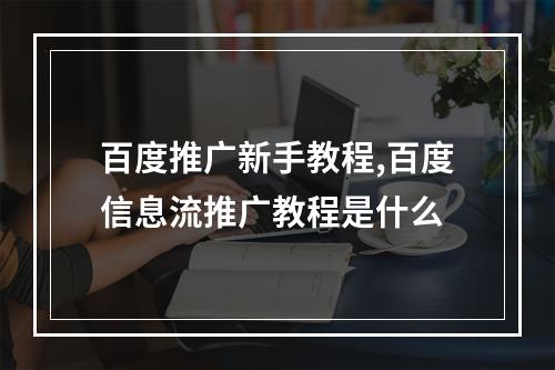 百度推广新手教程,百度信息流推广教程是什么