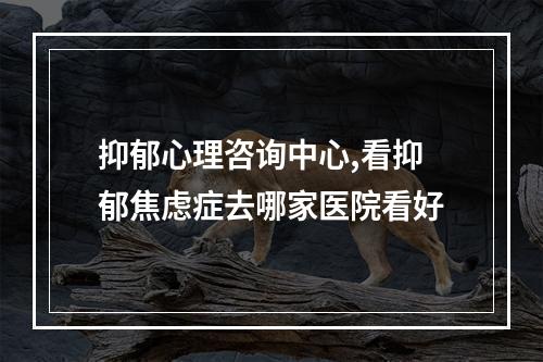 抑郁心理咨询中心,看抑郁焦虑症去哪家医院看好