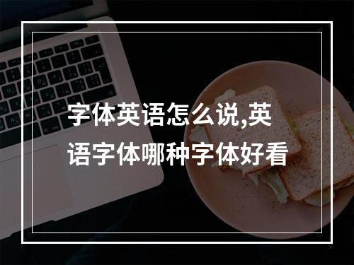 字体英语怎么说,英语字体哪种字体好看