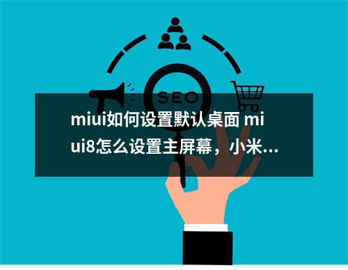 miui如何设置默认桌面 miui8怎么设置主屏幕,小米手机怎么设置到默认桌面