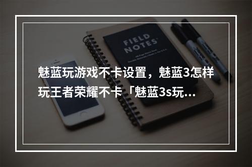魅蓝玩游戏不卡设置,魅蓝3怎样玩王者荣耀不卡「魅蓝3s玩游戏」
