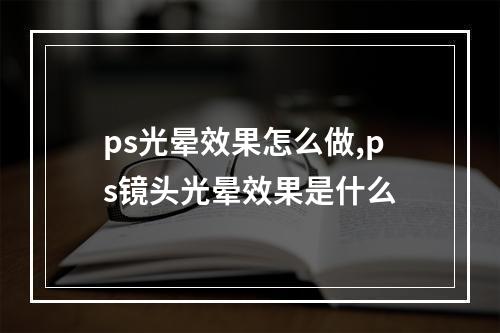 ps光晕效果怎么做,ps镜头光晕效果是什么