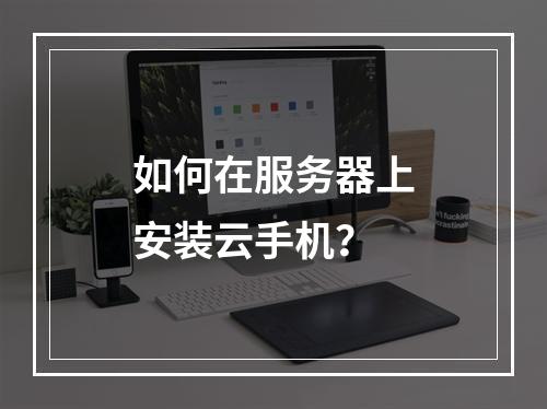 如何在服务器上安装云手机?