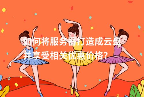 如何将服务器打造成云盘并享受相关优惠价格?