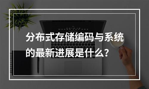 分布式存储编码与系统的最新进展是什么?