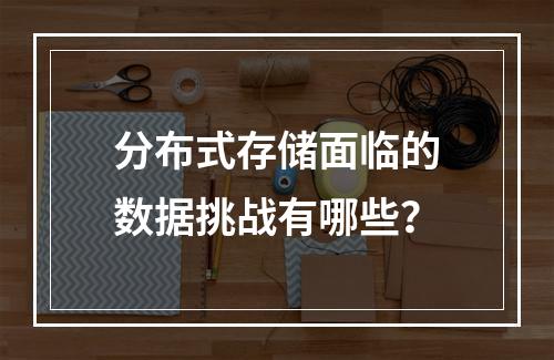 分布式存储面临的数据挑战有哪些?