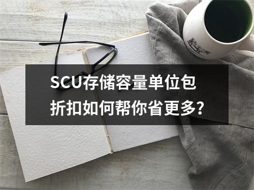 SCU存储容量单位包折扣如何帮你省更多?