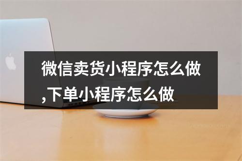 微信卖货小程序怎么做,下单小程序怎么做