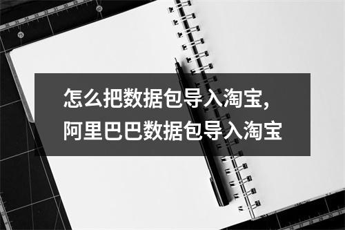 怎么把数据包导入淘宝,阿里巴巴数据包导入淘宝