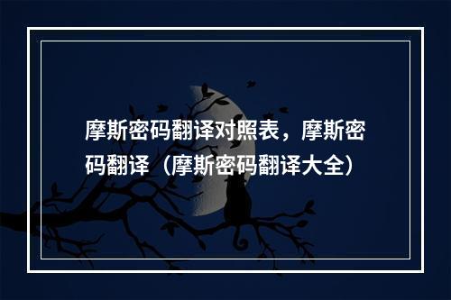 摩斯密码翻译对照表,摩斯密码翻译(摩斯密码翻译大全)