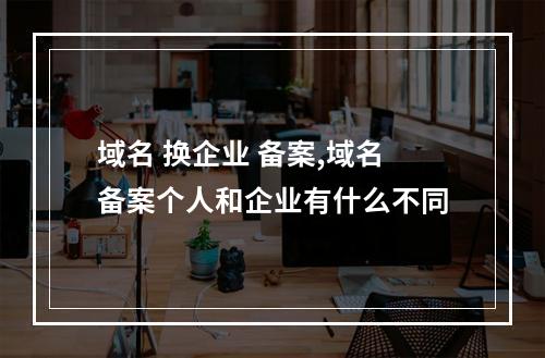 域名 换企业 备案,域名备案个人和企业有什么不同