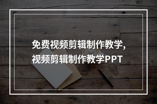 免费视频剪辑制作教学,视频剪辑制作教学PPT