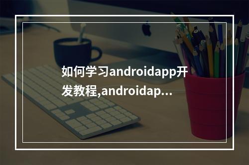 如何学习androidapp开发教程,androidapp开发教程步骤详解