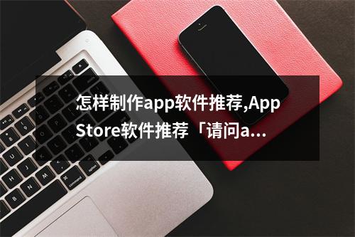 怎样制作app软件推荐,AppStore软件推荐「请问app软件怎么制作」